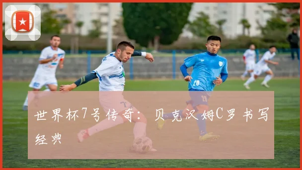 世界杯7号传奇:贝克汉姆C罗书写经典