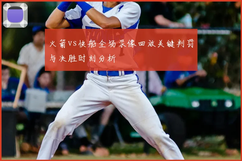 火箭vs快船全场录像回放关键判罚与决胜时刻分析