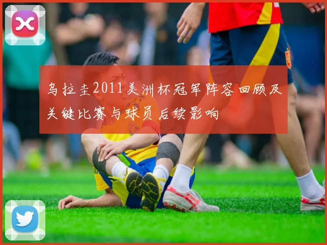 乌拉圭2011美洲杯冠军阵容回顾及关键比赛与球员后续影响
