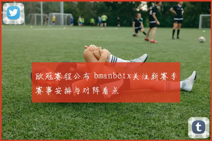 欧冠赛程公布 bmanbetx关注新赛季赛事安排与对阵看点