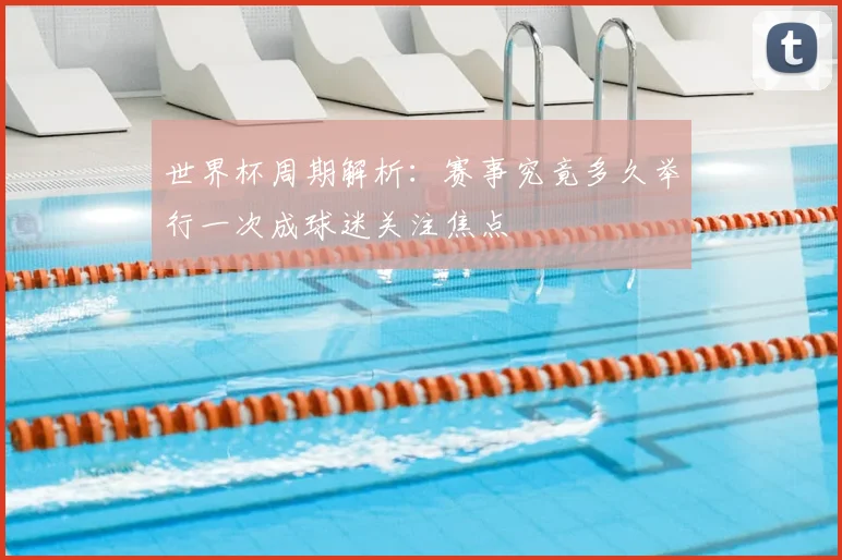 世界杯周期解析：赛事究竟多久举行一次成球迷关注焦点