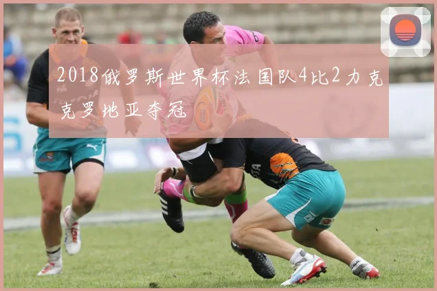 2018俄罗斯世界杯法国队4比2力克克罗地亚夺冠
