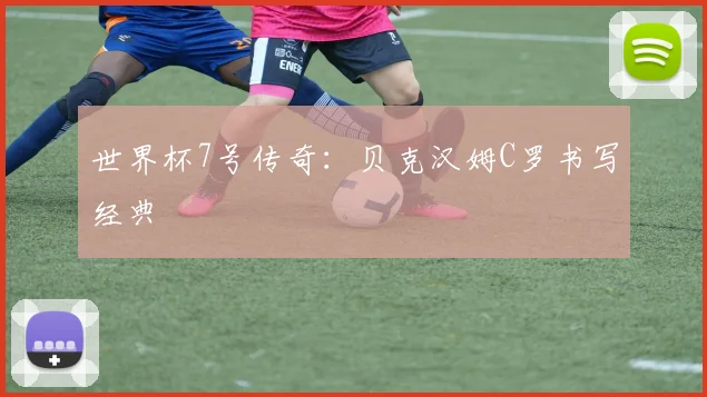 世界杯7号传奇:贝克汉姆C罗书写经典