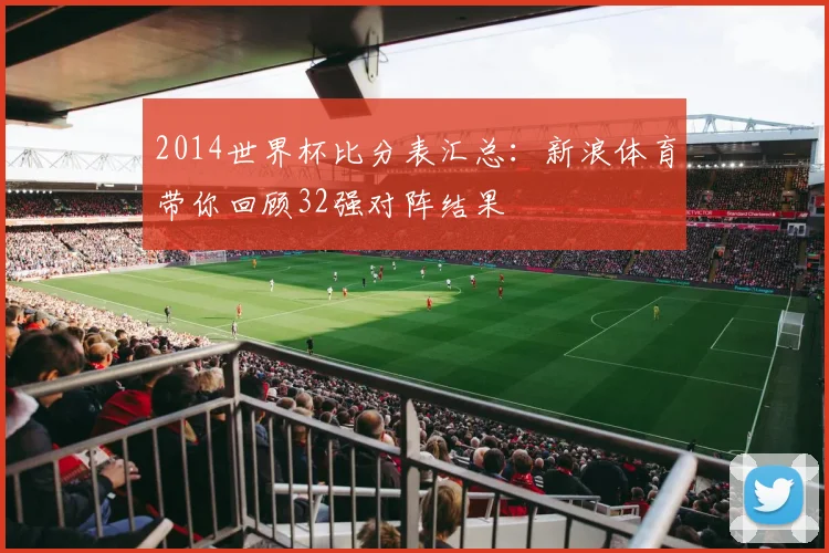 2014世界杯比分表汇总：新浪体育带你回顾32强对阵结果