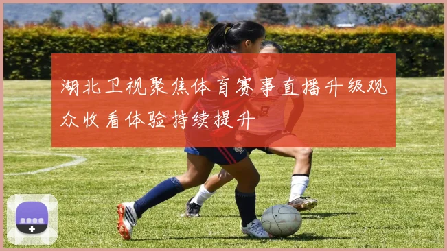 湖北卫视聚焦体育赛事直播升级观众收看体验持续提升