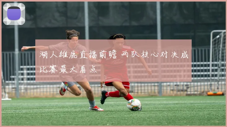 湖人雄鹿直播前瞻 两队核心对决成比赛最大看点