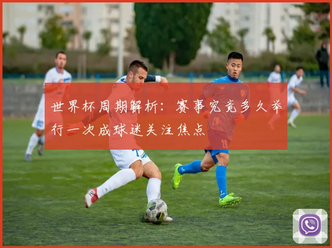 世界杯周期解析：赛事究竟多久举行一次成球迷关注焦点