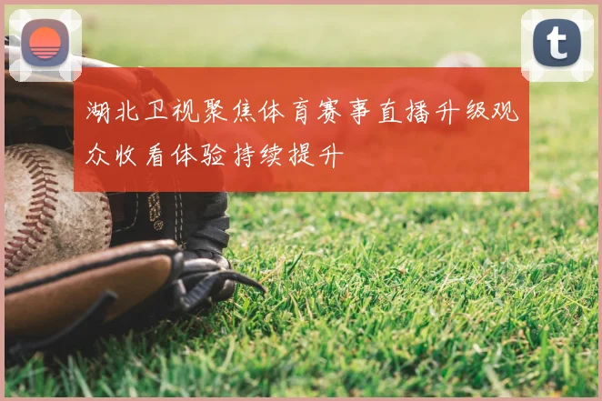 湖北卫视聚焦体育赛事直播升级观众收看体验持续提升