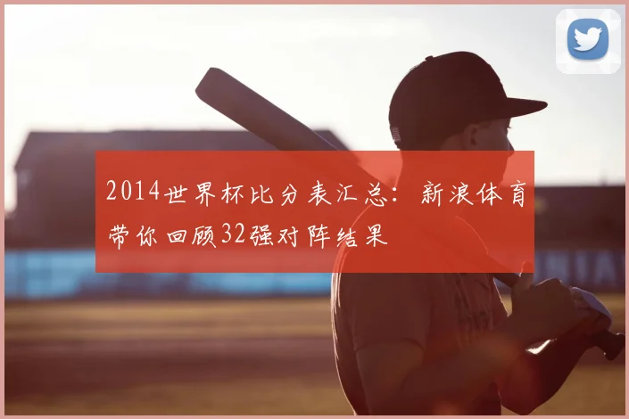 2014世界杯比分表汇总：新浪体育带你回顾32强对阵结果