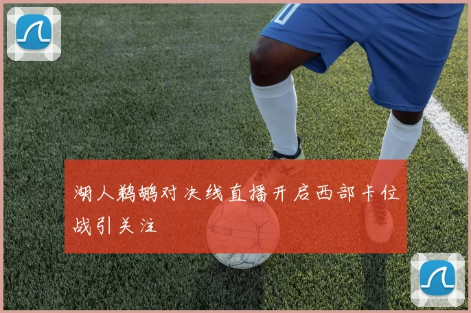 湖人鹈鹕对决线直播开启西部卡位战引关注