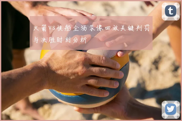 火箭vs快船全场录像回放关键判罚与决胜时刻分析