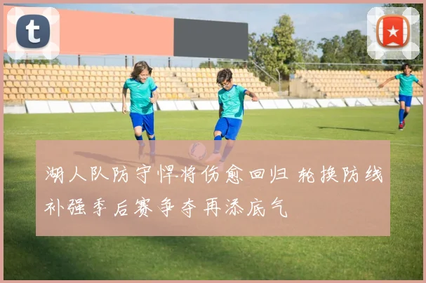 湖人队防守悍将伤愈回归 轮换防线补强季后赛争夺再添底气