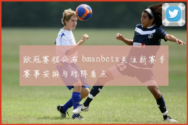 欧冠赛程公布 bmanbetx关注新赛季赛事安排与对阵看点