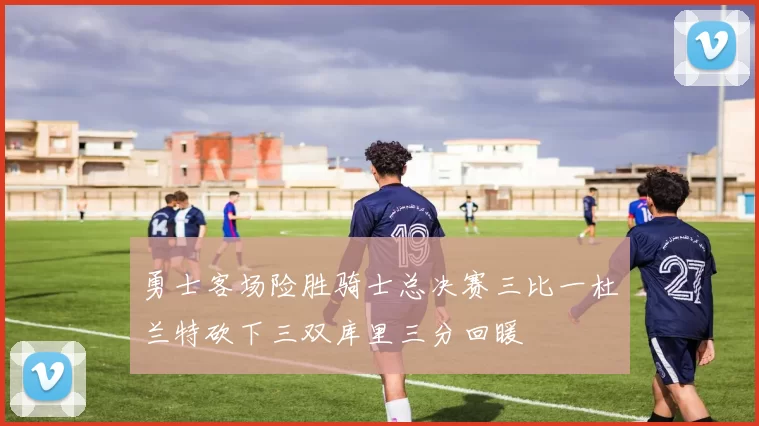 勇士客场险胜骑士总决赛三比一杜兰特砍下三双库里三分回暖