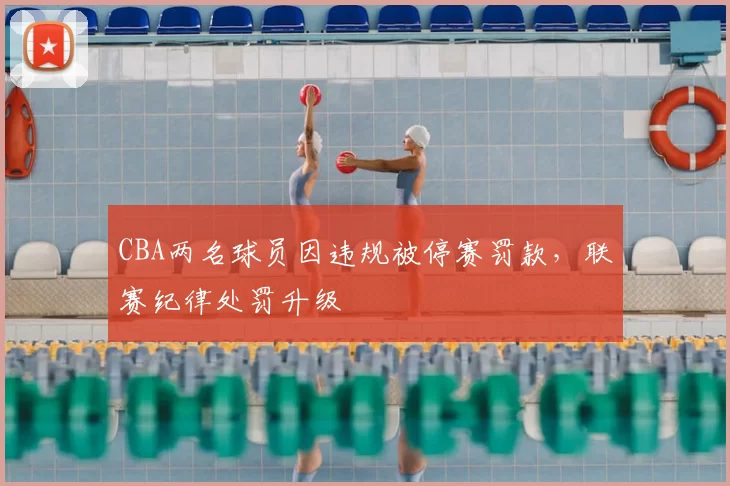 CBA两名球员因违规被停赛罚款,联赛纪律处罚升级