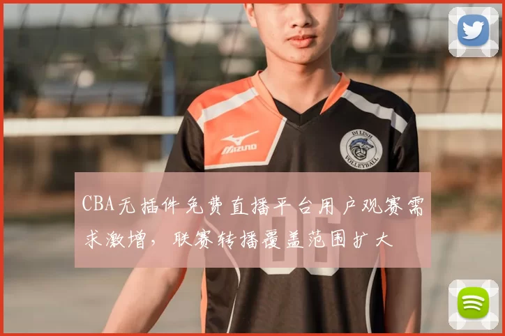 CBA无插件免费直播平台用户观赛需求激增，联赛转播覆盖范围扩大