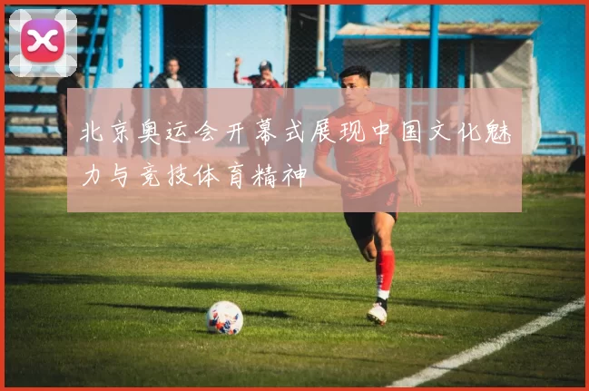 北京奥运会开幕式展现中国文化魅力与竞技体育精神