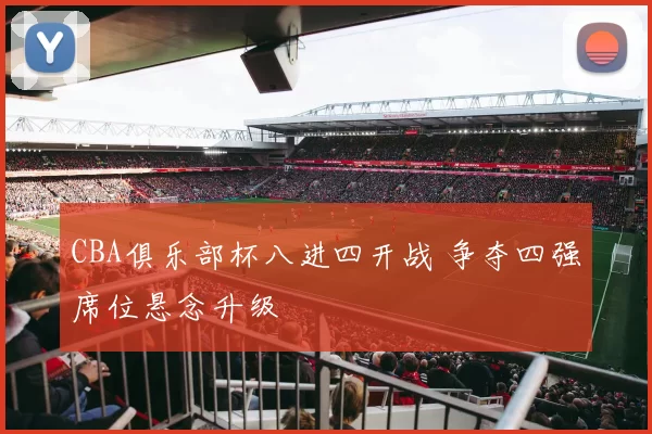 CBA俱乐部杯八进四开战 争夺四强席位悬念升级