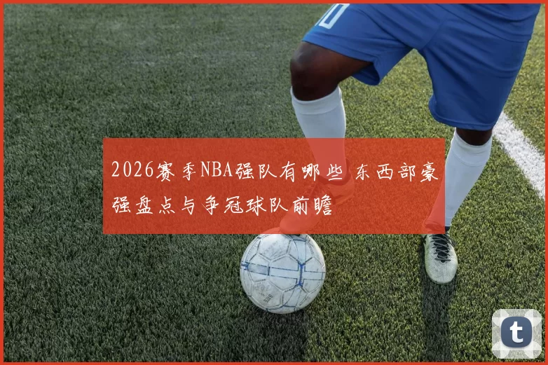 2026赛季NBA强队有哪些 东西部豪强盘点与争冠球队前瞻