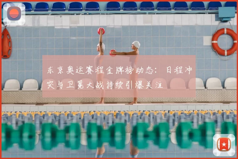东京奥运赛程金牌榜动态:日程冲突与卫冕大战持续引爆关注