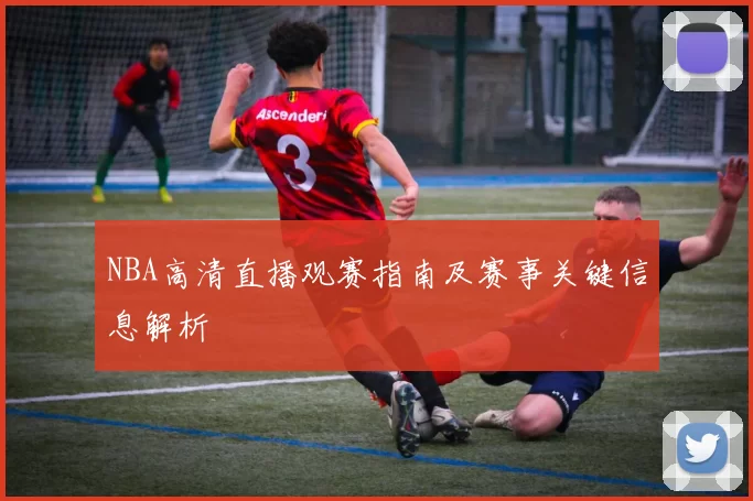 NBA高清直播观赛指南及赛事关键信息解析