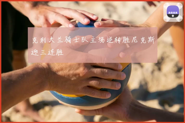 克利夫兰骑士队主场逆转胜尼克斯迎三连胜