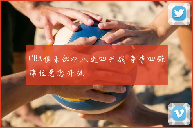 CBA俱乐部杯八进四开战 争夺四强席位悬念升级