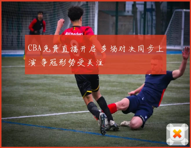 CBA免费直播开启 多场对决同步上演 争冠形势受关注