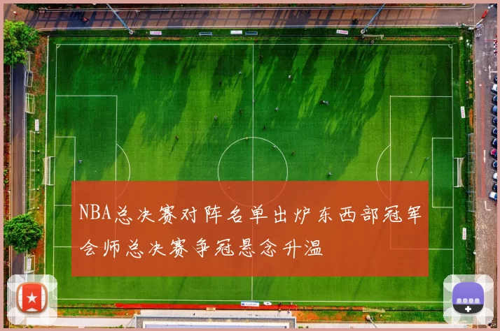 NBA总决赛对阵名单出炉东西部冠军会师总决赛争冠悬念升温