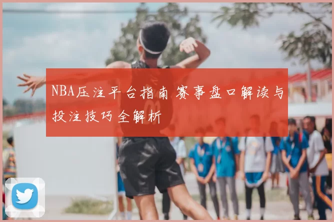 NBA压注平台指南 赛事盘口解读与投注技巧全解析