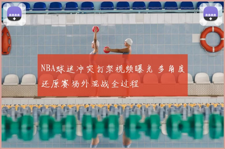 NBA球迷冲突打架视频曝光 多角度还原赛场外混战全过程