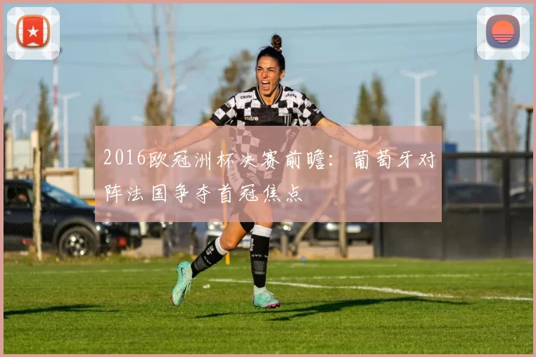 2016欧冠洲杯决赛前瞻：葡萄牙对阵法国争夺首冠焦点