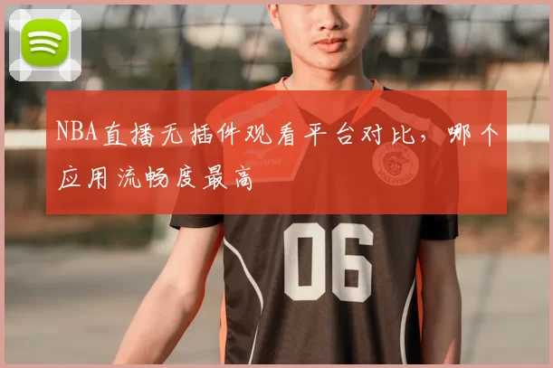 NBA直播无插件观看平台对比，哪个应用流畅度最高