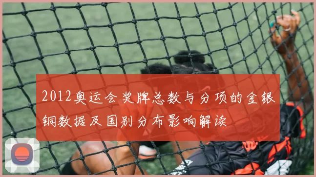 2012奥运会奖牌总数与分项的金银铜数据及国别分布影响解读