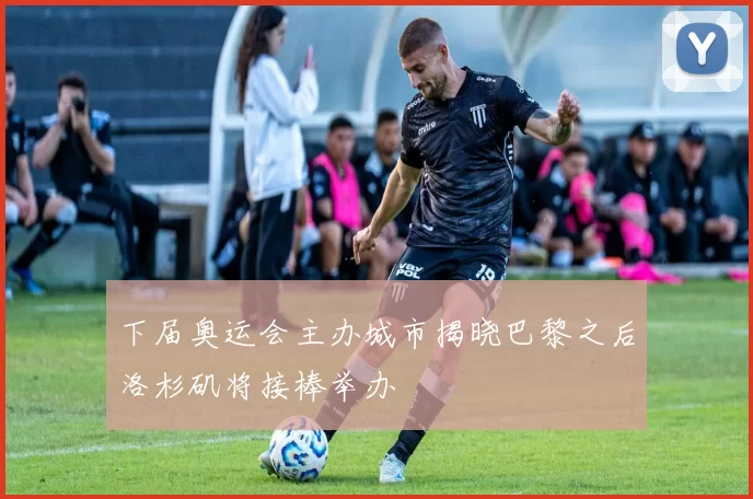 下届奥运会主办城市揭晓巴黎之后洛杉矶将接棒举办