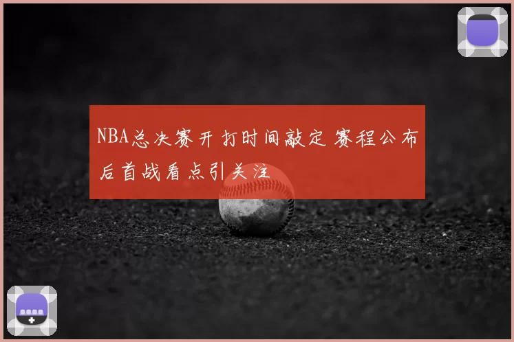 NBA总决赛开打时间敲定 赛程公布后首战看点引关注