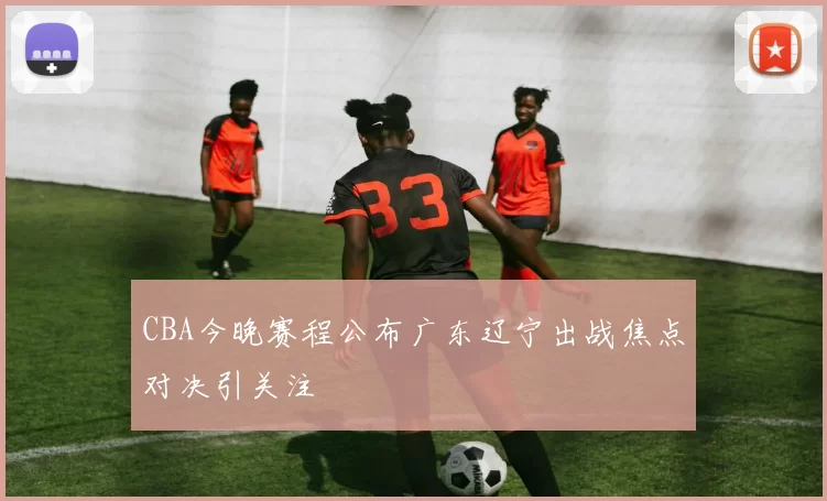 CBA今晚赛程公布广东辽宁出战焦点对决引关注