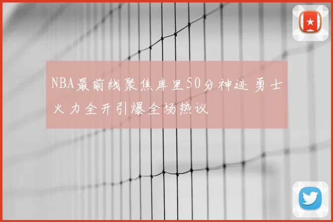 NBA最前线聚焦库里50分神迹 勇士火力全开引爆全场热议