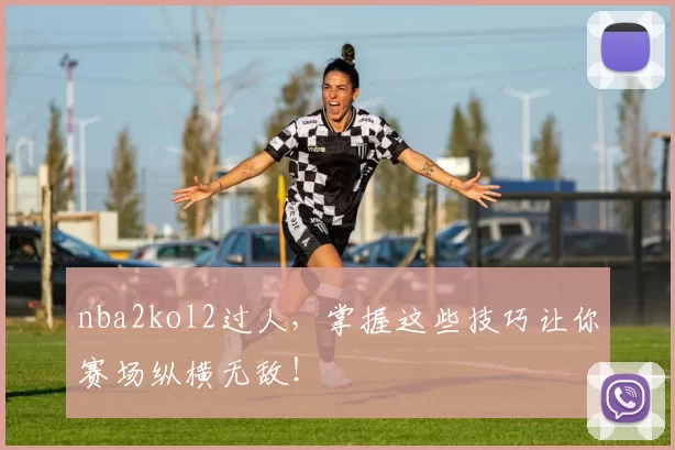 nba2kol2过人，掌握这些技巧让你赛场纵横无敌！