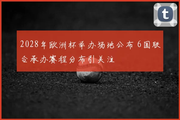 2028年欧洲杯举办场地公布 6国联合承办赛程分布引关注