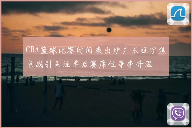 CBA篮球比赛时间表出炉广东辽宁焦点战引关注季后赛席位争夺升温