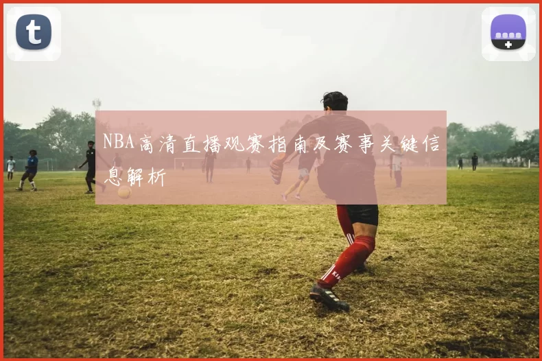 NBA高清直播观赛指南及赛事关键信息解析