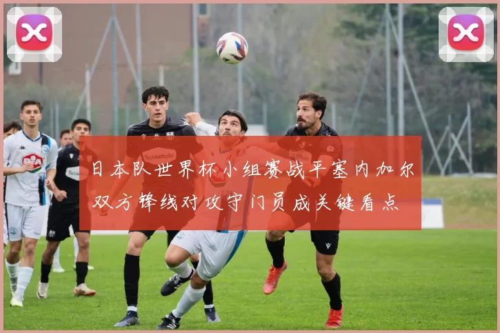 日本队世界杯小组赛战平塞内加尔 双方锋线对攻守门员成关键看点