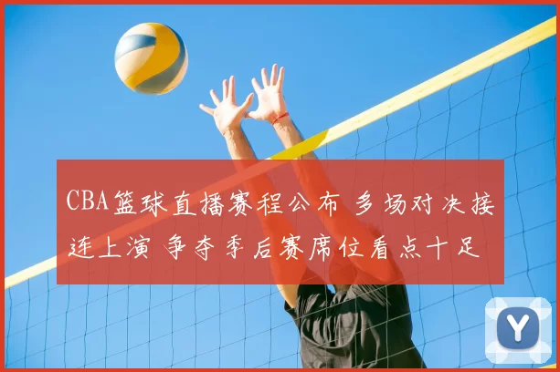 CBA篮球直播赛程公布 多场对决接连上演 争夺季后赛席位看点十足