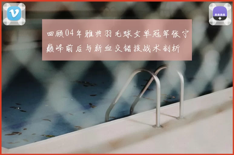 回顾04年雅典羽毛球女单冠军张宁巅峰前后与新血交错技战术剖析