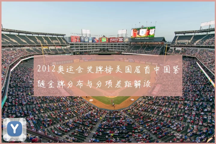 2012奥运会奖牌榜美国居首中国紧随金牌分布与分项差距解读