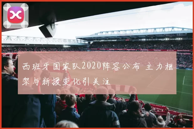 西班牙国家队2020阵容公布 主力框架与新援变化引关注