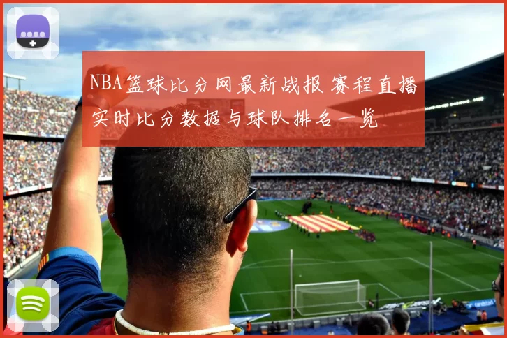 NBA篮球比分网最新战报 赛程直播实时比分数据与球队排名一览
