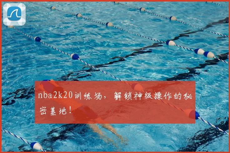 nba2k20训练场，解锁神级操作的秘密基地！