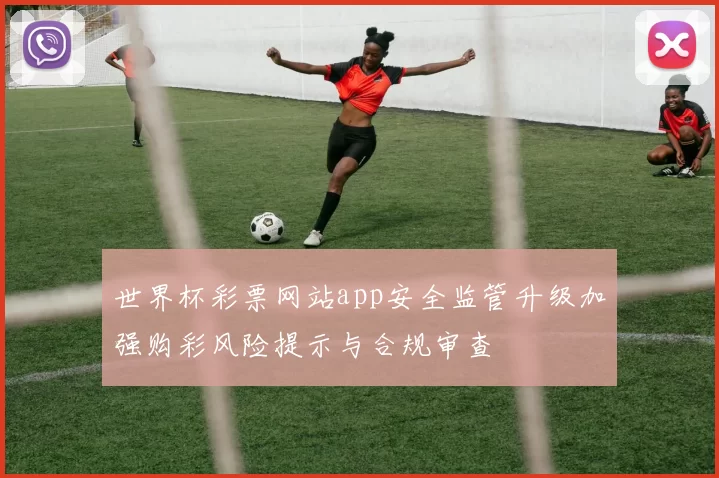世界杯彩票网站app安全监管升级加强购彩风险提示与合规审查